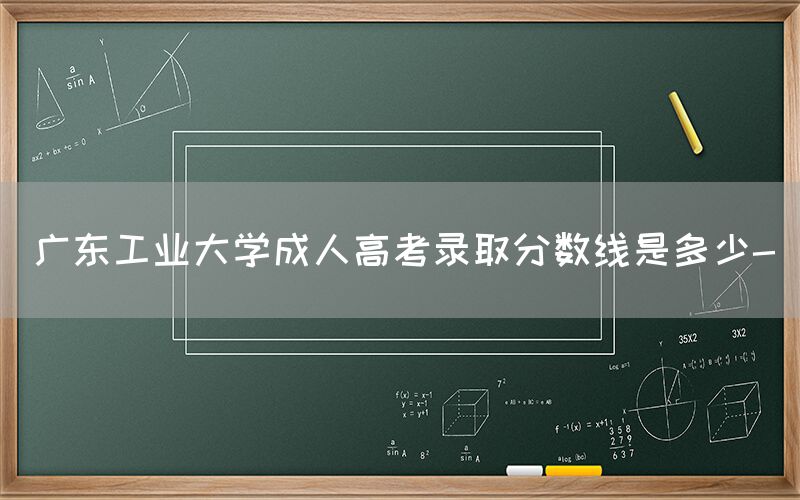 广东工业大学成人高考录取分数线是多少-(图1)