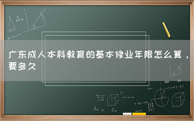 广东成人本科教育的基本修业年限怎么算，要多久