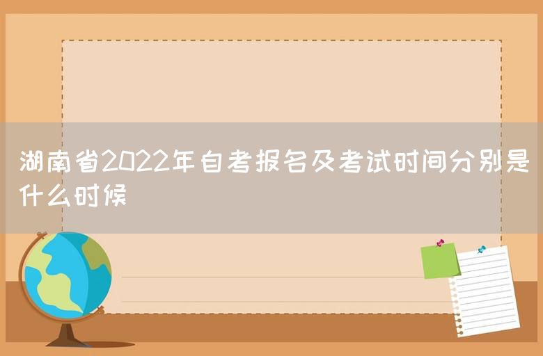 湖南省2022年自考报名及考试时间分别是什么时候(图1)
