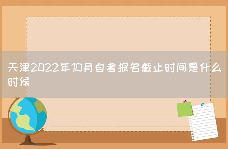 天津2022年10月自考报名截止时间是什么时候(图1)