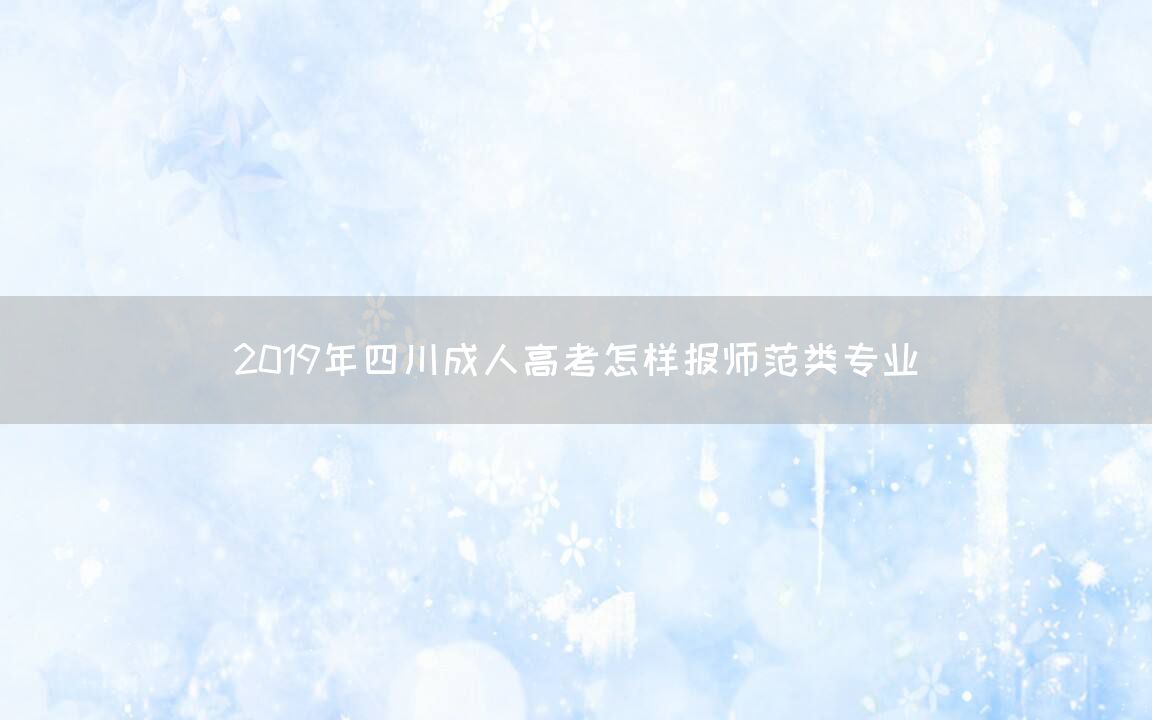 2019年四川成人高考怎样报师范类专业(图1)