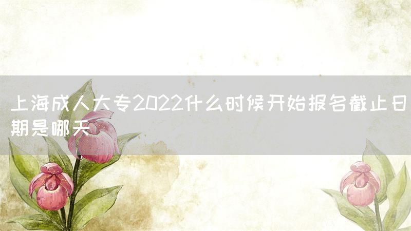上海成人大专2022什么时候开始报名截止日期是哪天(图1)