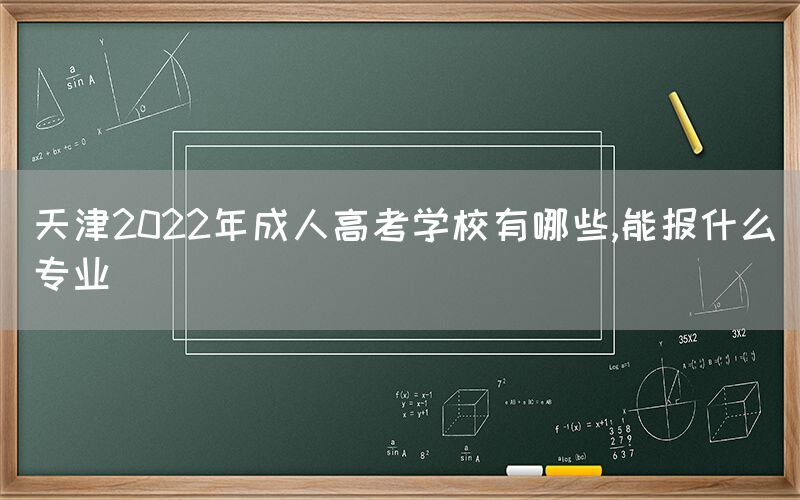 天津2022年成人高考学校有哪些,能报什么专业(图1)