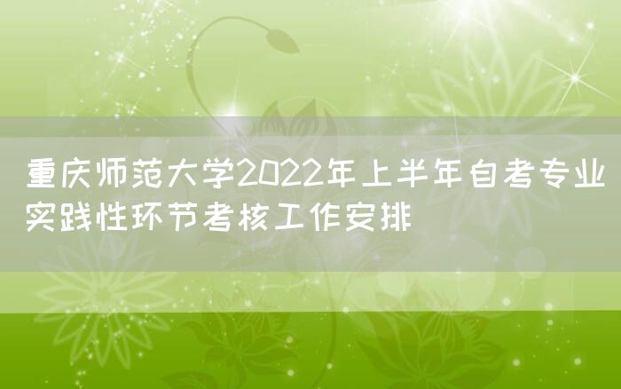 重庆师范大学2022年上半年自考专业实践性环节考核工作安排