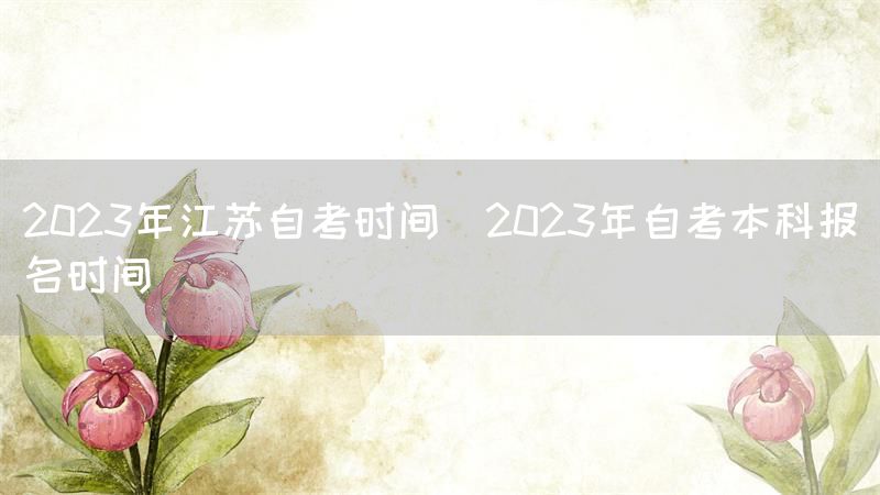 2023年江苏自考时间(2023年自考本科报名时间)(图1)