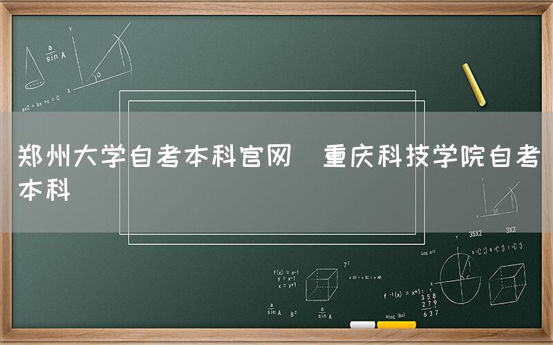 郑州大学自考本科官网(重庆科技学院自考本科)(图1)