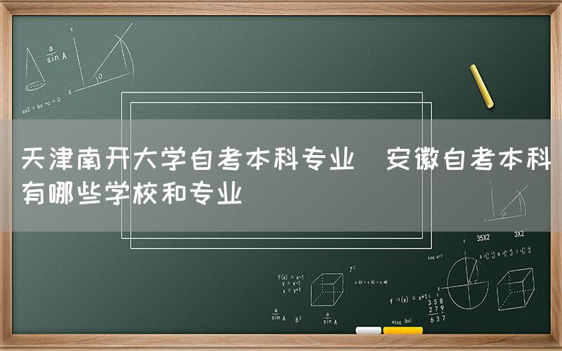 天津南开大学自考本科专业(安徽自考本科有哪些学校和专业)(图1)
