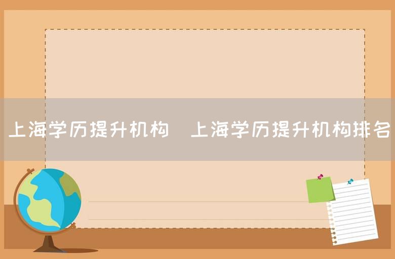 上海学历提升机构(上海学历提升机构排名)(图1)