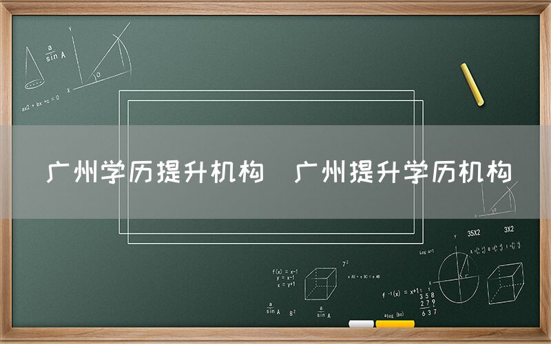 广州学历提升机构(广州提升学历机构)(图1)