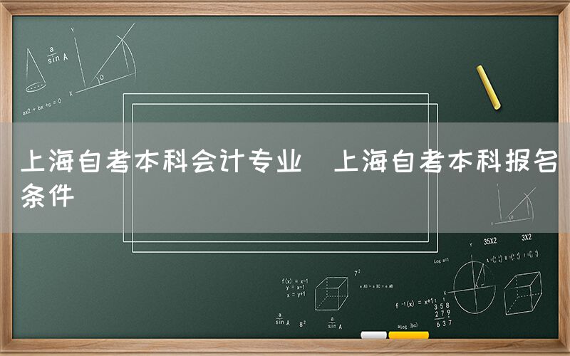 上海自考本科会计专业(上海自考本科报名条件)(图1)