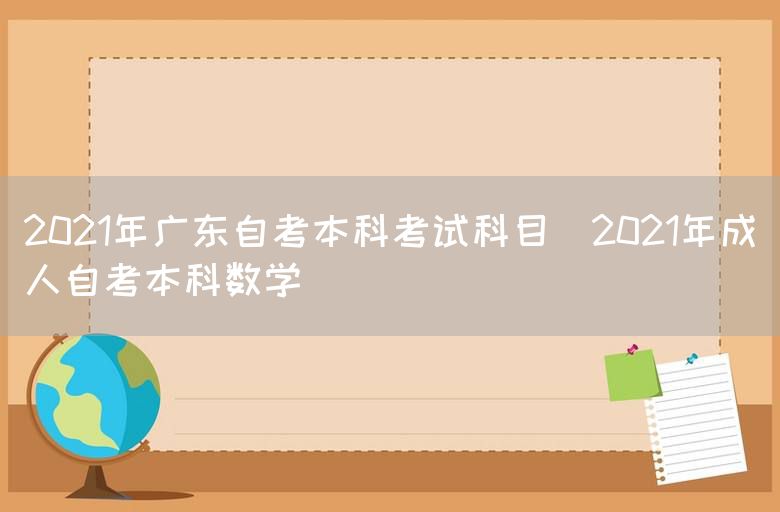 2021年广东自考本科考试科目(2021年成人自考本科数学)(图1)