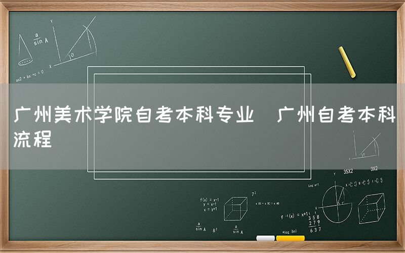 广州美术学院自考本科专业(广州自考本科流程)(图1)