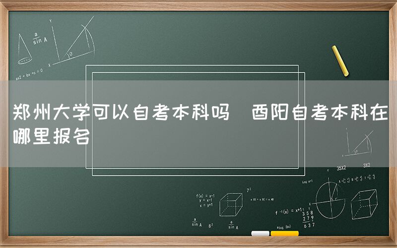 郑州大学可以自考本科吗(酉阳自考本科在哪里报名)(图1)