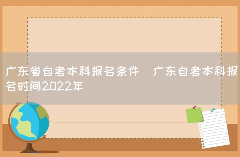 广东省自考本科报名条件(广东自考本科报名时间2022年)(图1)