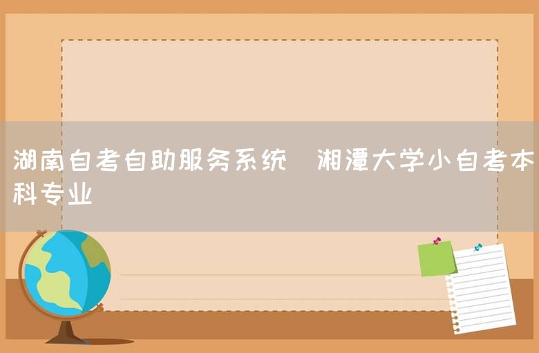 湖南自考自助服务系统(湘潭大学小自考本科专业)(图1)