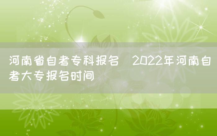 河南省自考专科报名（2022年河南自考大专报名时间）