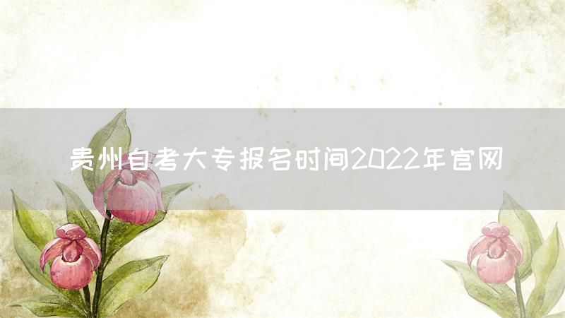 贵州自考大专报名时间2022年官网